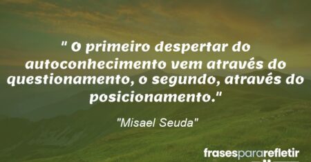 “O primeiro despertar do autoconhecimento vem através do questionamento, o segundo, através do posicionamento.”