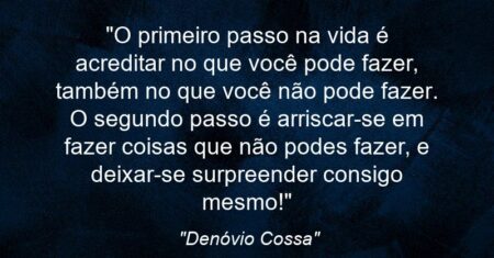“O primeiro passo na vida é acreditar no que você pode fazer, também no que você não pode fazer. O segundo passo é arriscar-se em fazer coisas que não podes fazer, e deixar-se surpreender consigo mesmo!”