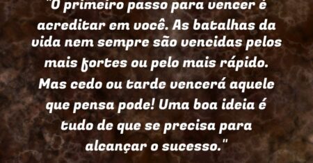 “O primeiro passo para vencer é acreditar em você. As batalhas da vida nem sempre são vencidas pelos mais fortes ou pelo mais rápido. Mas cedo ou tarde vencerá aquele que pensa pode! Uma boa ideia é tudo de que se precisa para alcançar o sucesso.”