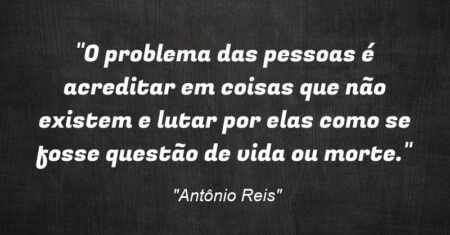 “O problema das pessoas é acreditar em coisas que não existem e lutar por elas como se fosse questão de vida ou morte.”