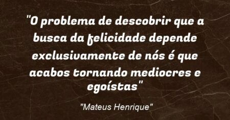 “O problema de descobrir que a busca da felicidade depende exclusivamente de nós é que acabos tornando mediocres e egoístas”