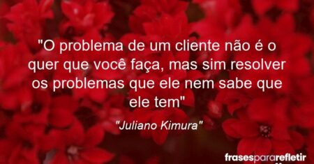 “O problema de um cliente não é o quer que você faça, mas sim resolver os problemas que ele nem sabe que ele tem”