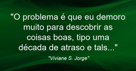 “O problema é que eu demoro muito para descobrir as coisas boas, tipo uma década de atraso e tals…”