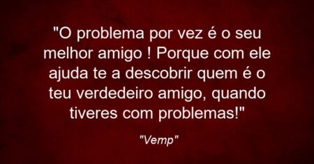 “O problema por vez é o seu melhor amigo ! Porque com ele ajuda te a descobrir quem é o teu verdedeiro amigo, quando tiveres com problemas!”