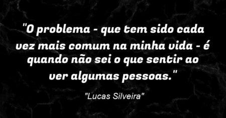 “O problema – que tem sido cada vez mais comum na minha vida – é quando não sei o que sentir ao ver algumas pessoas.”