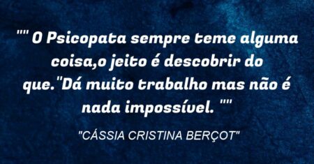 “” O Psicopata sempre teme alguma coisa,o jeito é descobrir do que.”Dá muito trabalho mas não é nada impossível. “”