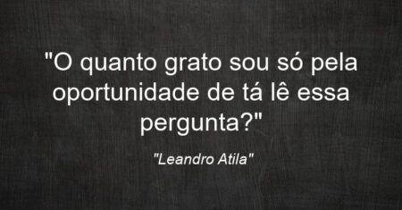 “O quanto grato sou só pela oportunidade de tá lê essa pergunta?”