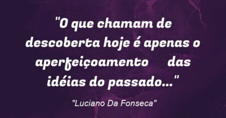 “O que chamam de descoberta hoje é apenas o aperfeiçoamento das idéias do passado…”