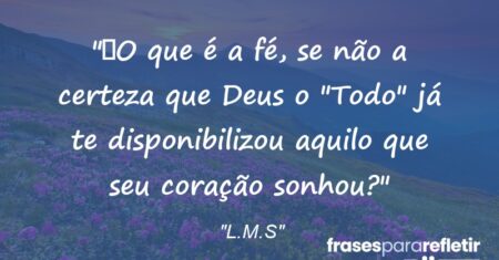“O que é a fé, se não a certeza que Deus o “Todo” já te disponibilizou aquilo que seu coração sonhou?”