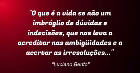 “O que é a vida se não um imbróglio de dúvidas e indecisões, que nos leva a acreditar nas ambigüidades e a acertar as irresoluções…”