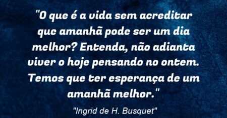 “O que é a vida sem acreditar que amanhã pode ser um dia melhor? Entenda, não adianta viver o hoje pensando no ontem. Temos que ter esperança de um amanhã melhor.”