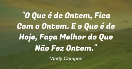 “O Que é de Ontem, Fica Com o Ontem. E o Que é de Hoje, Faça Melhor do Que Não Fez Ontem.”