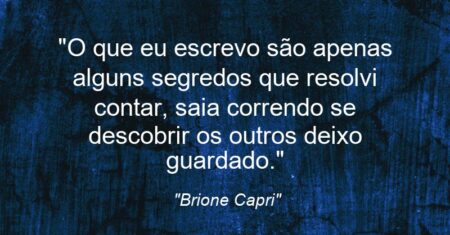 “O que eu escrevo são apenas alguns segredos que resolvi contar, saia correndo se descobrir os outros deixo guardado.”