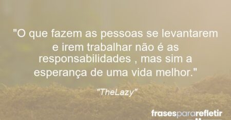 “O que fazem as pessoas se levantarem e irem trabalhar não é as responsabilidades , mas sim a esperança de uma vida melhor.”