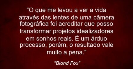 “O que me levou a ver a vida através das lentes de uma câmera fotográfica foi acreditar que posso transformar projetos idealizadores em sonhos reais. É um árduo processo, porém, o resultado vale muito a pena.”