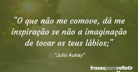 “O que não me comove, dá me inspiração se não a imaginação de tocar os teus lábios;”