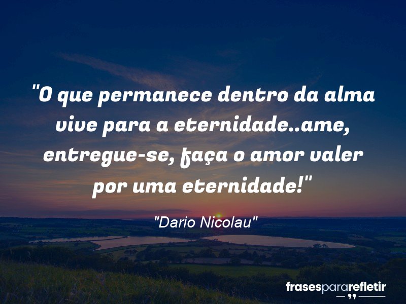 Frases de Amor: mensagens românticas e apaixonantes - “⁠O que permanece dentro da alma vive para a eternidade..ame, entregue-se, faça o amor valer por uma eternidade!”