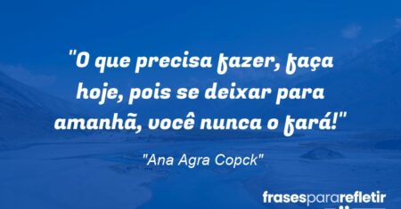 “O que precisa fazer, faça hoje, pois se deixar para amanhã, você nunca o fará!”