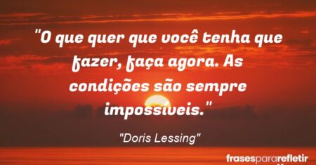 “O que quer que você tenha que fazer, faça agora. As condições são sempre impossíveis.”