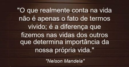“O que realmente conta na vida não é apenas o fato de termos vivido; é a diferença que fizemos nas vidas dos outros que determina importância da nossa própria vida.”