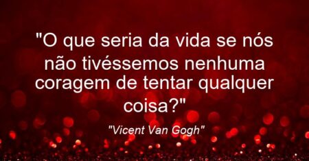 “O que seria da vida se nós não tivéssemos nenhuma coragem de tentar qualquer coisa?”