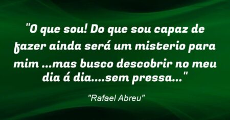 “O que sou! Do que sou capaz de fazer ainda será um misterio para mim …mas busco descobrir no meu dia á dia….sem pressa…”