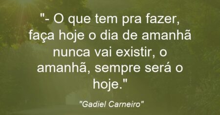 “‘-‘ O que tem pra fazer, faça hoje o dia de amanhã nunca vai existir, o amanhã, sempre será o hoje.”