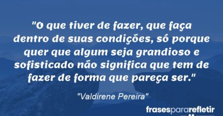 “O que tiver de fazer, que faça dentro de suas condições, só porque quer que algum seja grandioso e sofisticado não significa que tem de fazer de forma que pareça ser.”