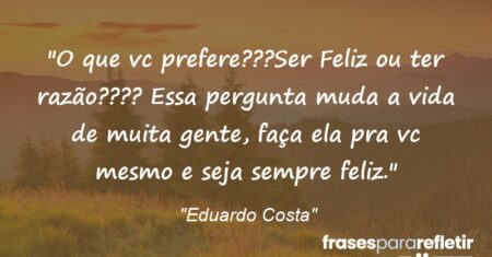 “O que vc prefere???Ser Feliz ou ter razão???? Essa pergunta muda a vida de muita gente, faça ela pra vc mesmo e seja sempre feliz.”