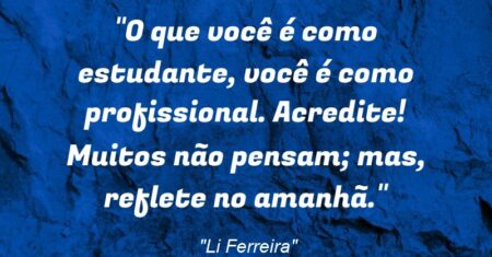 “O que você é como estudante, você é como profissional. Acredite! Muitos não pensam; mas, reflete no amanhã.”