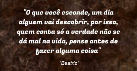 “O que você esconde, um dia alguem vai descobrir, por isso, quem conta só a verdade não se dá mal na vida, pense antes de fazer alguma coisa”
