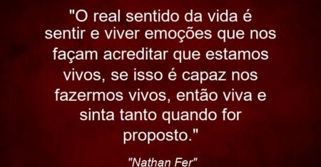 “O real sentido da vida é sentir e viver emoções que nos façam acreditar que estamos vivos, se isso é capaz nos fazermos vivos, então viva e sinta tanto quando for proposto.”