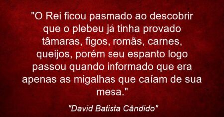 “O Rei ficou pasmado ao descobrir que o plebeu já tinha provado tâmaras, figos, romãs, carnes, queijos, porém seu espanto logo passou quando informado que era apenas as migalhas que caíam de sua mesa.”
