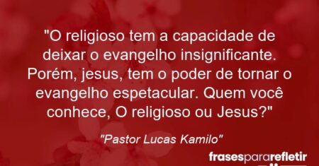 “O religioso tem a capacidade de deixar o evangelho insignificante. Porém, jesus, tem o poder de tornar o evangelho espetacular. Quem você conhece, O religioso ou Jesus?”