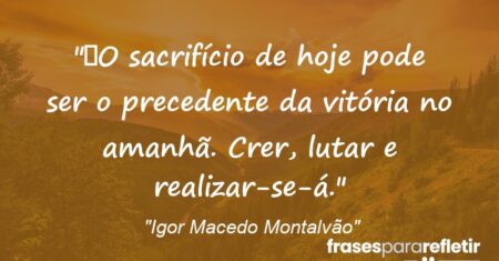 “O sacrifício de hoje pode ser o precedente da vitória no amanhã. Crer, lutar e realizar-se-á.”