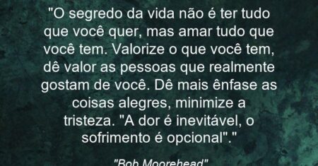 “O segredo da vida não é ter tudo que você quer, mas amar tudo que você tem. Valorize o que você tem, dê valor as pessoas que realmente gostam de você. Dê mais ênfase as coisas alegres, minimize a tristeza. “A dor é inevitável, o sofrimento é opcional”.”