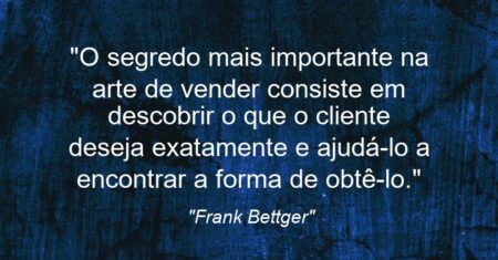 “O segredo mais importante na arte de vender consiste em descobrir o que o cliente deseja exatamente e ajudá-lo a encontrar a forma de obtê-lo.”
