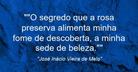 “”O segredo que a rosa preserva alimenta minha fome de descoberta, a minha sede de beleza.””
