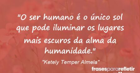 “O ser humano é o único sol que pode iluminar os lugares mais escuros da alma da humanidade.”