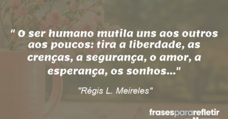 “O ser humano mutila uns aos outros aos poucos: tira a liberdade, as crenças, a segurança, o amor, a esperança, os sonhos…”