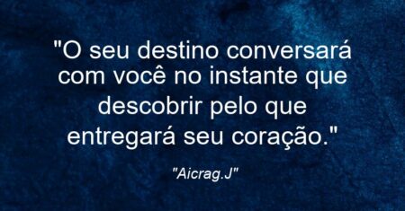 “O seu destino conversará com você no instante que descobrir pelo que entregará seu coração.”