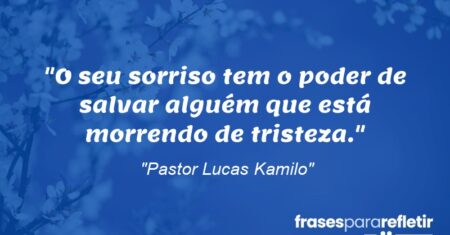 “O seu sorriso tem o poder de salvar alguém que está morrendo de tristeza.”
