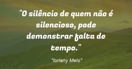“O silêncio de quem não é silencioso, pode demonstrar falta de tempo.”