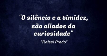 “O silêncio e a timidez, são aliados da curiosidade”