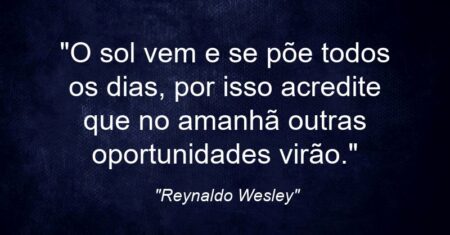 “O sol vem e se põe todos os dias, por isso acredite que no amanhã outras oportunidades virão.”