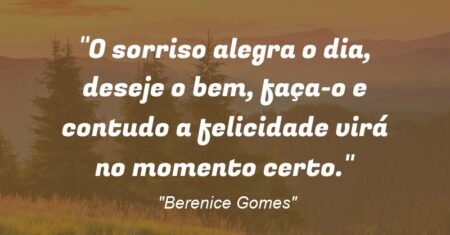 “O sorriso alegra o dia, deseje o bem, faça-o e contudo a felicidade virá no momento certo.”