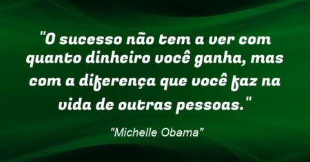 “O sucesso não tem a ver com quanto dinheiro você ganha, mas com a diferença que você faz na vida de outras pessoas.”