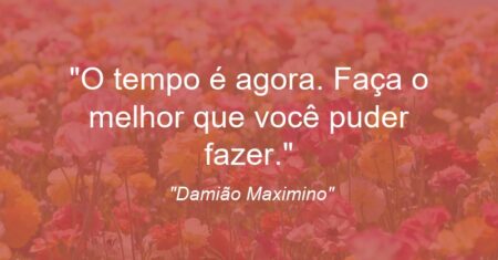 “O tempo é agora. Faça o melhor que você puder fazer.”