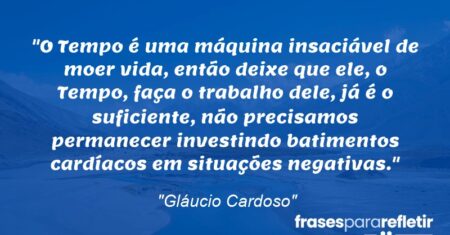 “O Tempo é uma máquina insaciável de moer vida, então deixe que ele, o Tempo, faça o trabalho dele, já é o suficiente, não precisamos permanecer investindo batimentos cardíacos em situações negativas.”