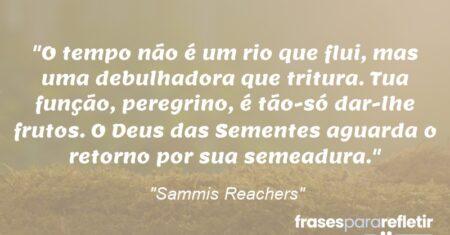 “O tempo não é um rio que flui, mas uma debulhadora que tritura. Tua função, peregrino, é tão-só dar-lhe frutos. O Deus das Sementes aguarda o retorno por sua semeadura.”